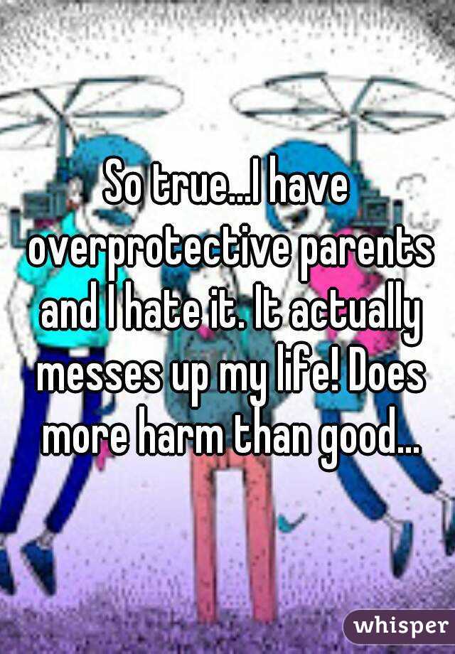 So true...I have overprotective parents and I hate it. It actually messes up my life! Does more harm than good...