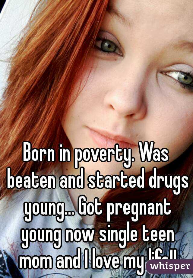 Born in poverty. Was beaten and started drugs young... Got pregnant young now single teen mom and I love my life!!