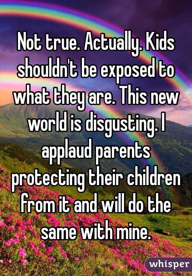 Not true. Actually. Kids shouldn't be exposed to what they are. This new world is disgusting. I applaud parents protecting their children from it and will do the same with mine. 