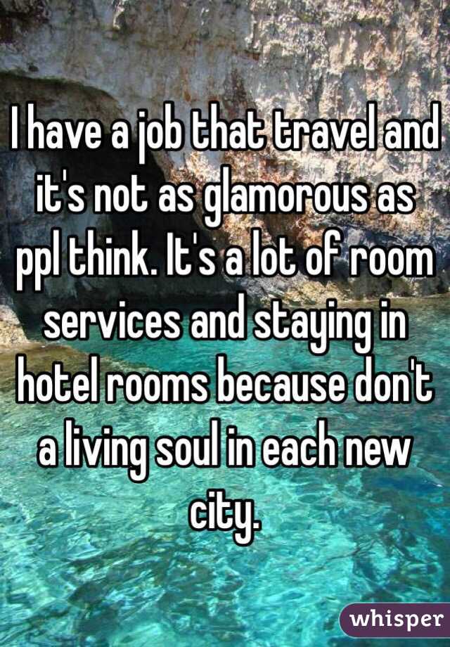 I have a job that travel and it's not as glamorous as ppl think. It's a lot of room services and staying in hotel rooms because don't a living soul in each new city. 