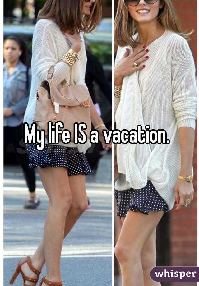 My life IS a vacation. 