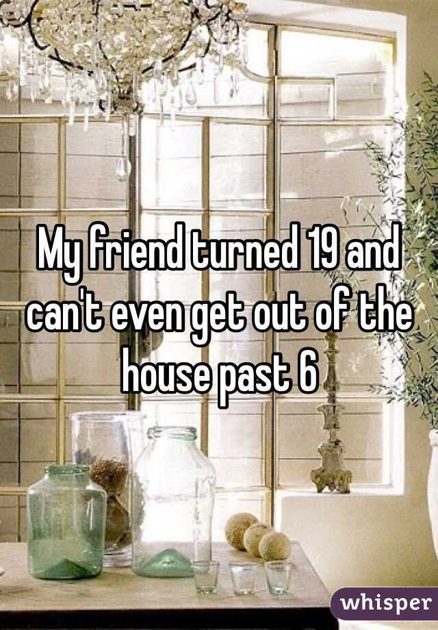 My friend turned 19 and can't even get out of the house past 6