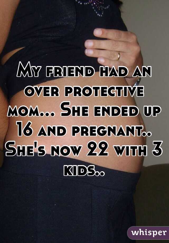 My friend had an over protective mom... She ended up 16 and pregnant..
She's now 22 with 3 kids..