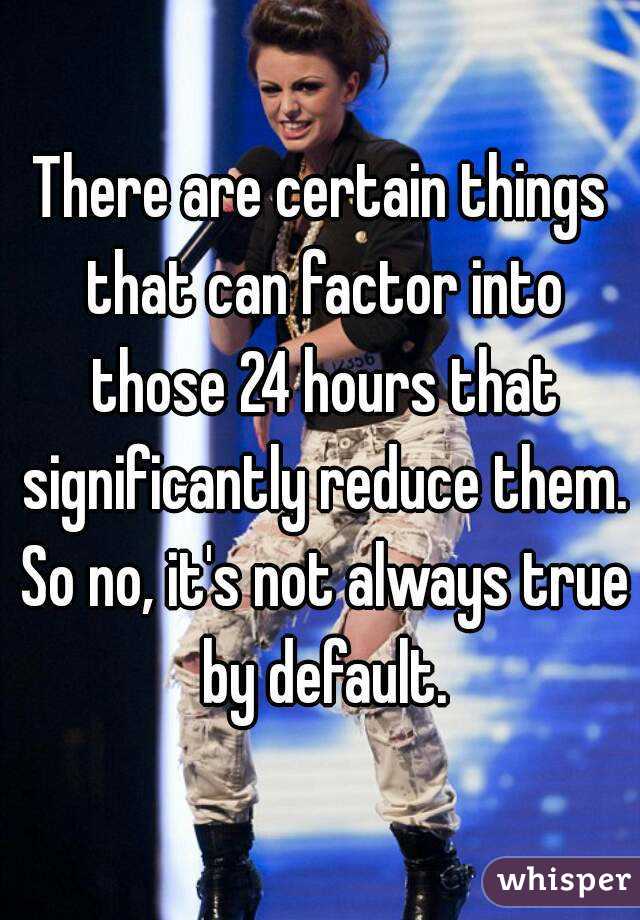 There are certain things that can factor into those 24 hours that significantly reduce them. So no, it's not always true by default.