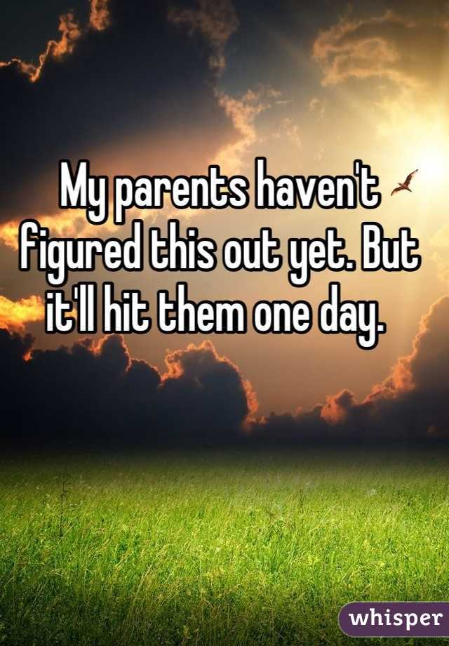 My parents haven't figured this out yet. But it'll hit them one day. 