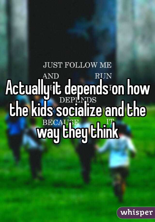 Actually it depends on how the kids socialize and the way they think