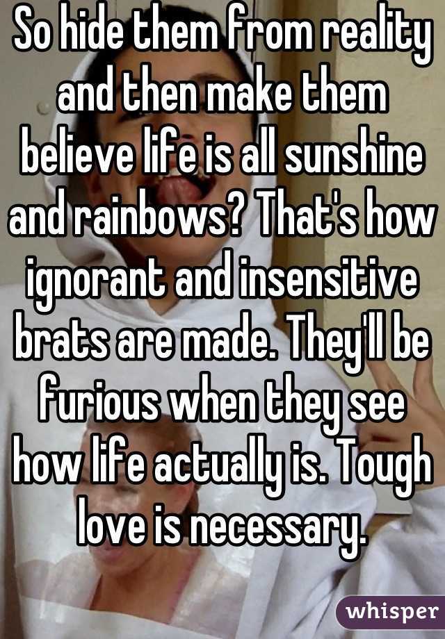 So hide them from reality and then make them believe life is all sunshine and rainbows? That's how ignorant and insensitive brats are made. They'll be furious when they see how life actually is. Tough love is necessary.