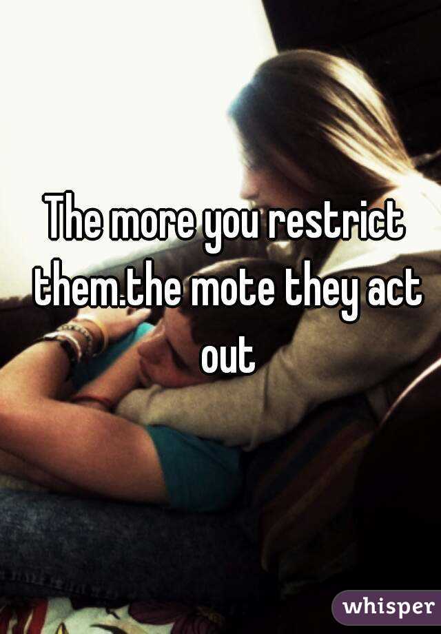 The more you restrict them.the mote they act out