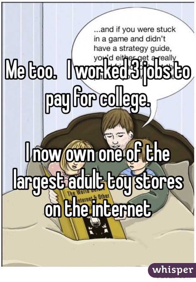 Me too.   I worked 3 jobs to pay for college.  

I now own one of the largest adult toy stores on the internet 