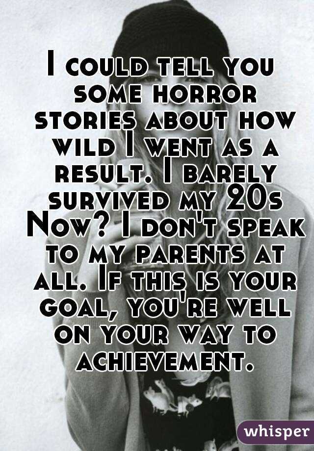 I could tell you some horror stories about how wild I went as a result. I barely survived my 20s Now? I don't speak to my parents at all. If this is your goal, you're well on your way to achievement.