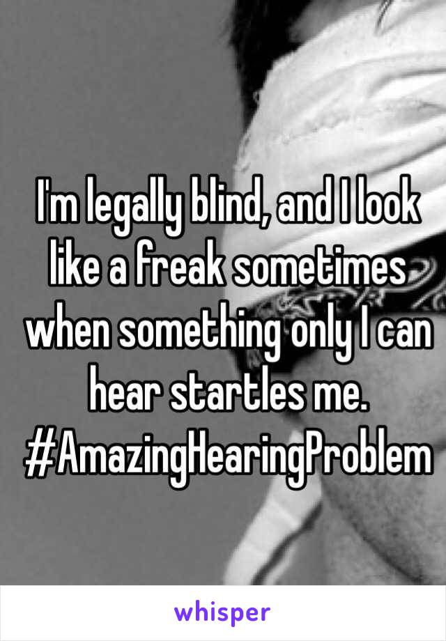    I'm legally blind, and I look like a freak sometimes when something only I can hear startles me. #AmazingHearingProblem
