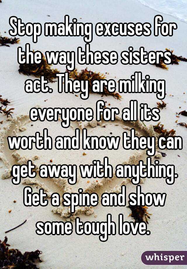 Stop making excuses for the way these sisters act. They are milking everyone for all its worth and know they can get away with anything. Get a spine and show some tough love. 