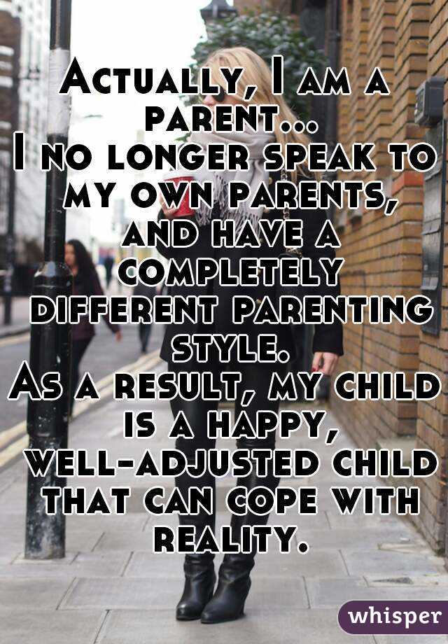 Actually, I am a parent...
I no longer speak to my own parents, and have a completely different parenting style.
As a result, my child is a happy, well-adjusted child that can cope with reality.