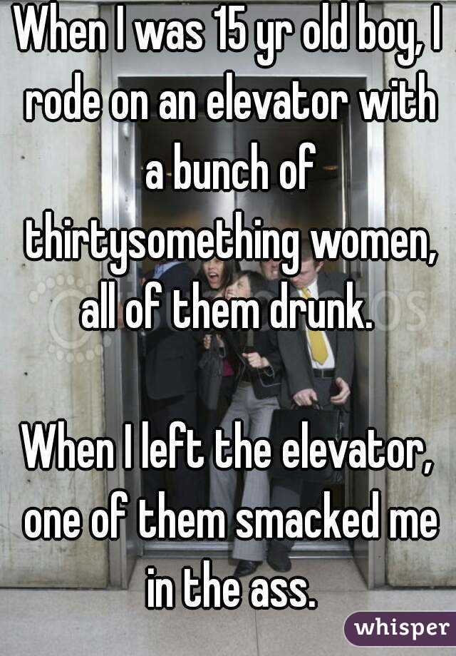 When I was 15 yr old boy, I rode on an elevator with a bunch of thirtysomething women, all of them drunk. 

When I left the elevator, one of them smacked me in the ass.