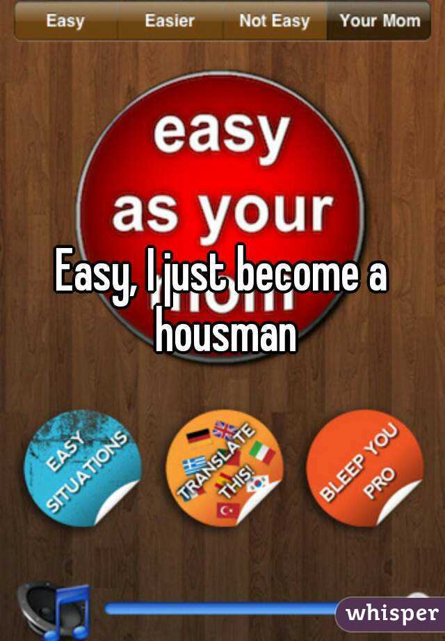 Easy, I just become a housman