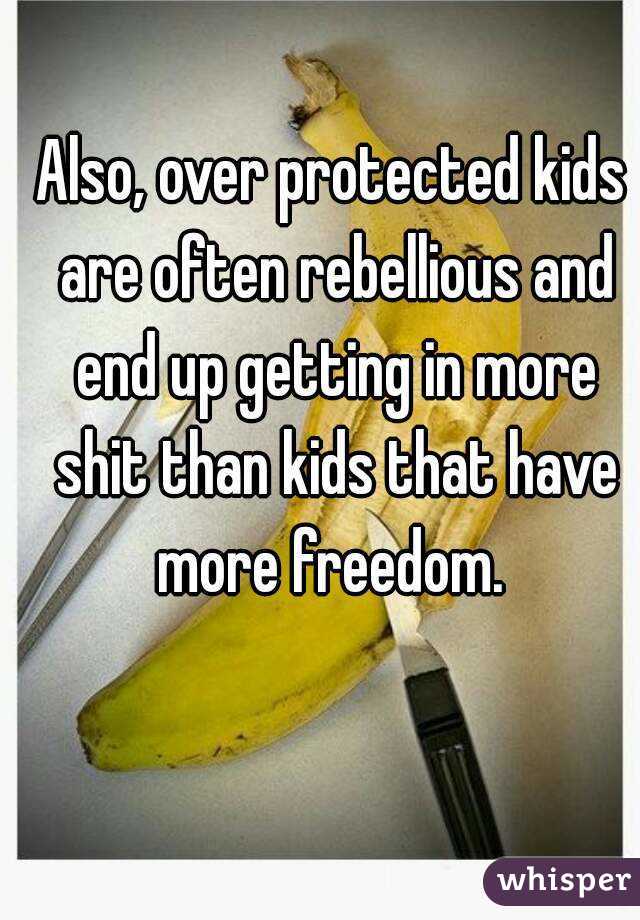 Also, over protected kids are often rebellious and end up getting in more shit than kids that have more freedom. 