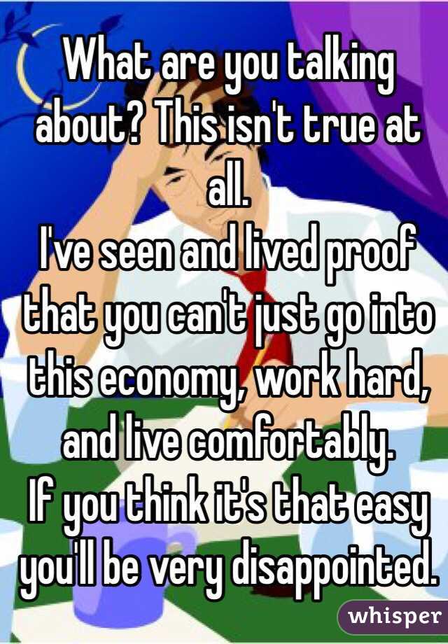 What are you talking about? This isn't true at all.
I've seen and lived proof that you can't just go into this economy, work hard, and live comfortably.
If you think it's that easy you'll be very disappointed.