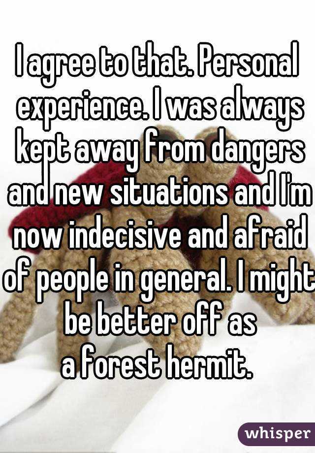 I agree to that. Personal experience. I was always kept away from dangers and new situations and I'm now indecisive and afraid of people in general. I might be better off as
a forest hermit.