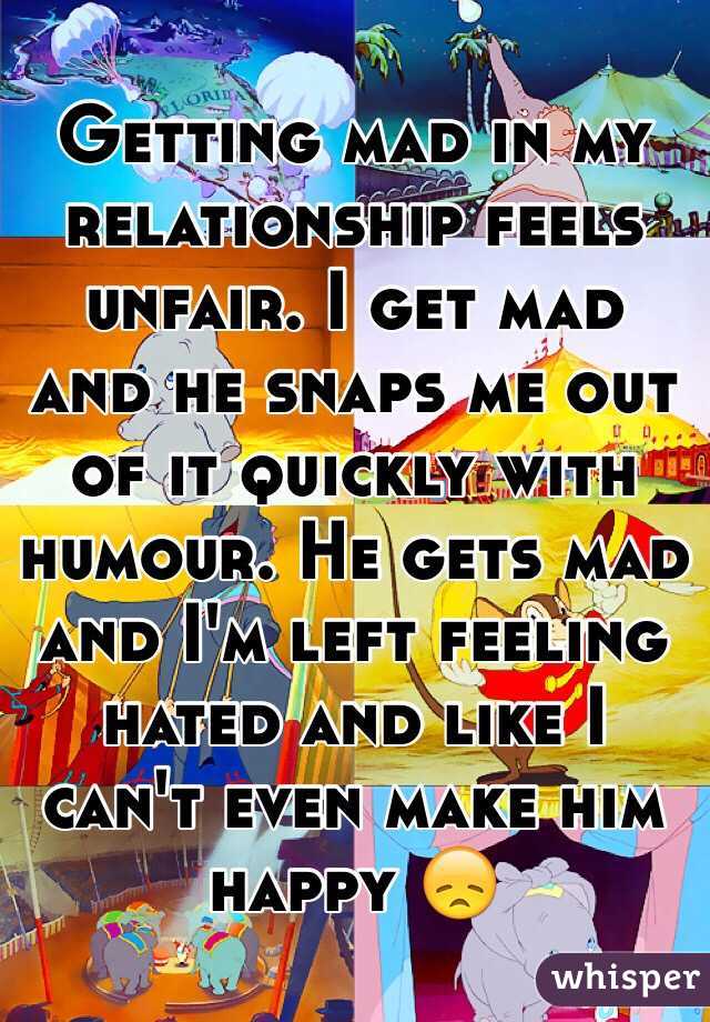 Getting mad in my relationship feels unfair. I get mad and he snaps me out of it quickly with humour. He gets mad and I'm left feeling hated and like I can't even make him happy 😞