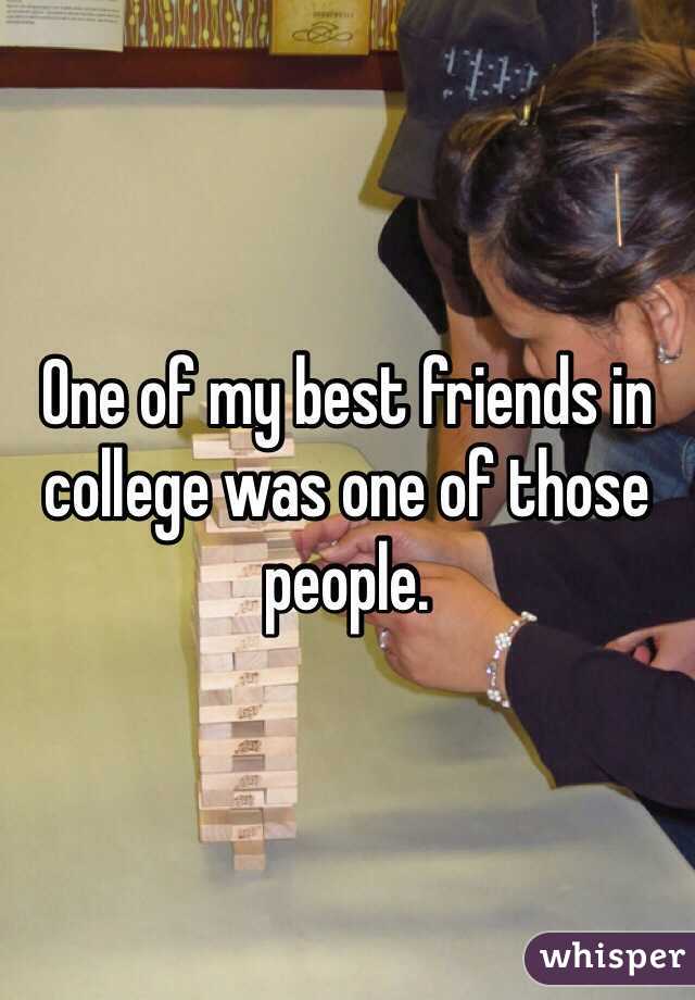 One of my best friends in college was one of those people.