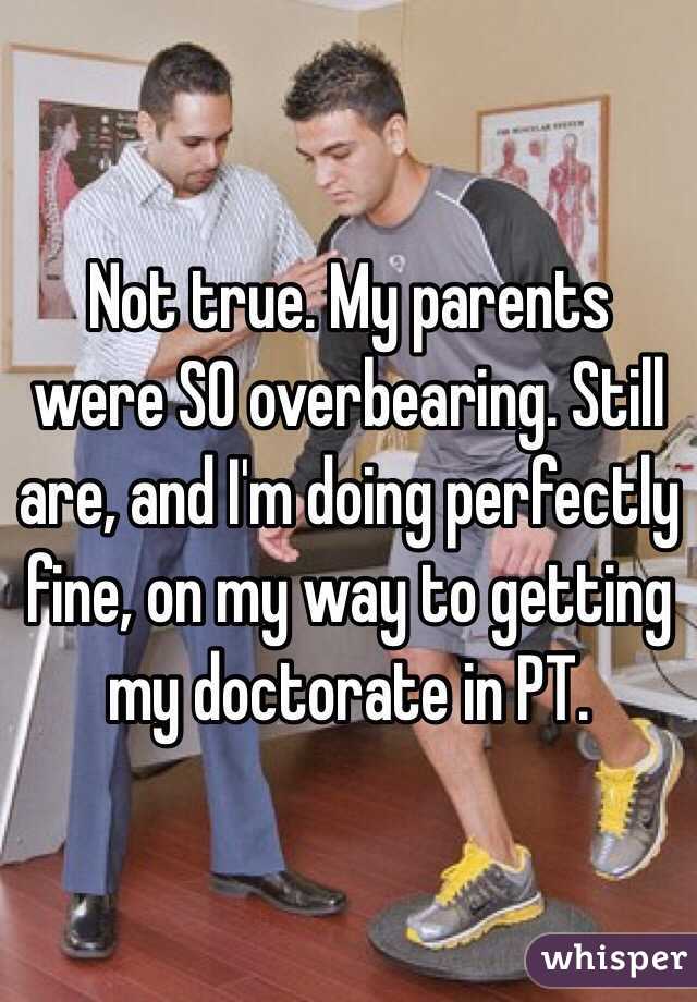 Not true. My parents were SO overbearing. Still are, and I'm doing perfectly fine, on my way to getting my doctorate in PT. 