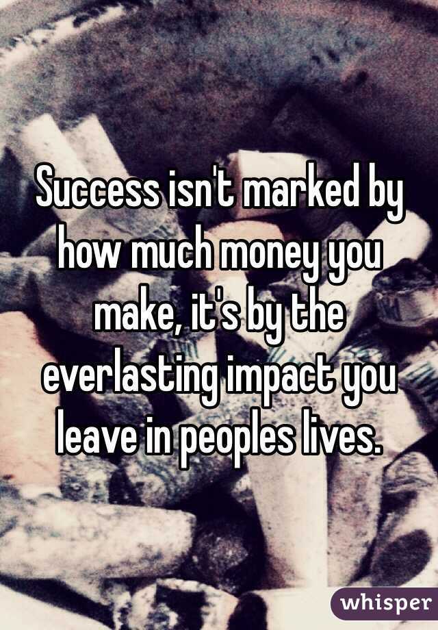 Success isn't marked by how much money you make, it's by the everlasting impact you leave in peoples lives. 