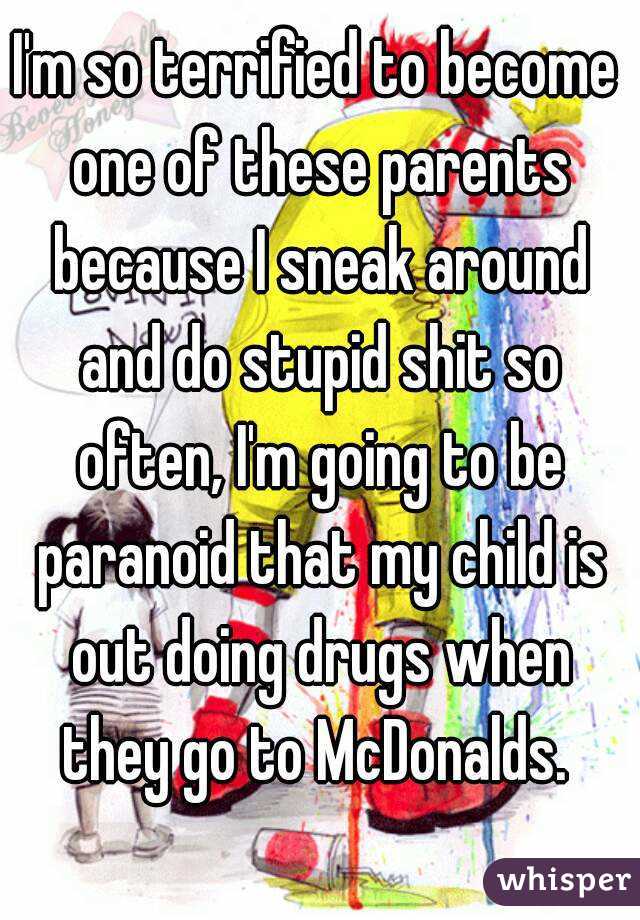 I'm so terrified to become one of these parents because I sneak around and do stupid shit so often, I'm going to be paranoid that my child is out doing drugs when they go to McDonalds. 