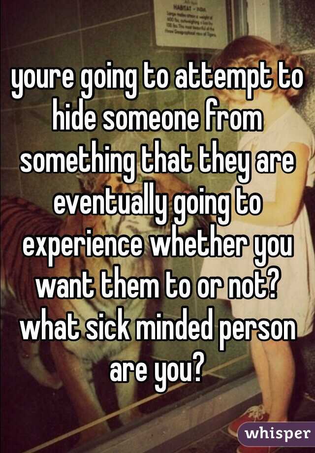 youre going to attempt to hide someone from something that they are eventually going to experience whether you want them to or not? what sick minded person are you?