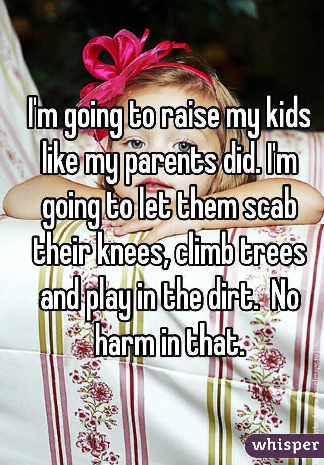 I'm going to raise my kids like my parents did. I'm going to let them scab their knees, climb trees and play in the dirt.  No harm in that. 