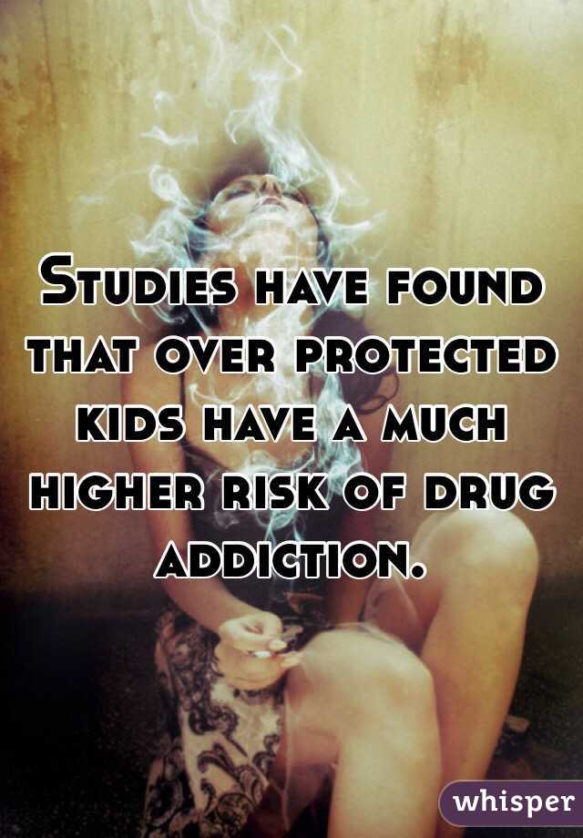 Studies have found that over protected kids have a much higher risk of drug addiction.