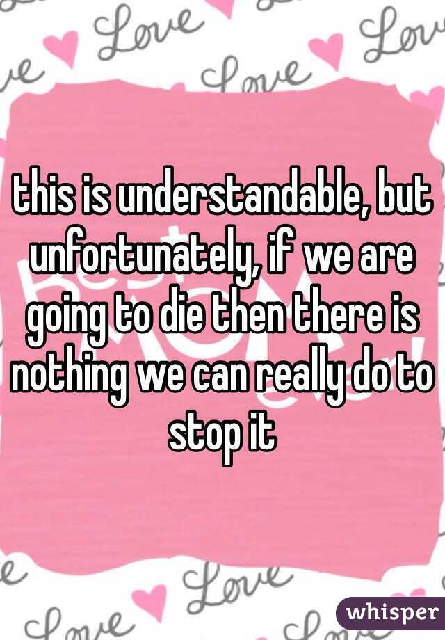 this is understandable, but unfortunately, if we are going to die then there is nothing we can really do to stop it