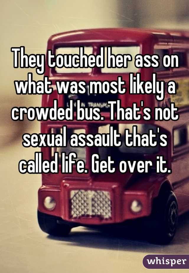 They touched her ass on what was most likely a crowded bus. That's not sexual assault that's called life. Get over it.