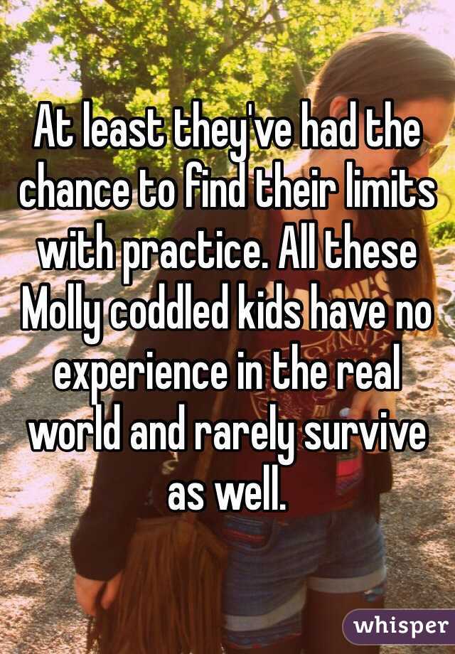 At least they've had the chance to find their limits with practice. All these Molly coddled kids have no experience in the real world and rarely survive as well.