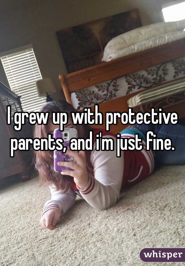 I grew up with protective parents, and i'm just fine.