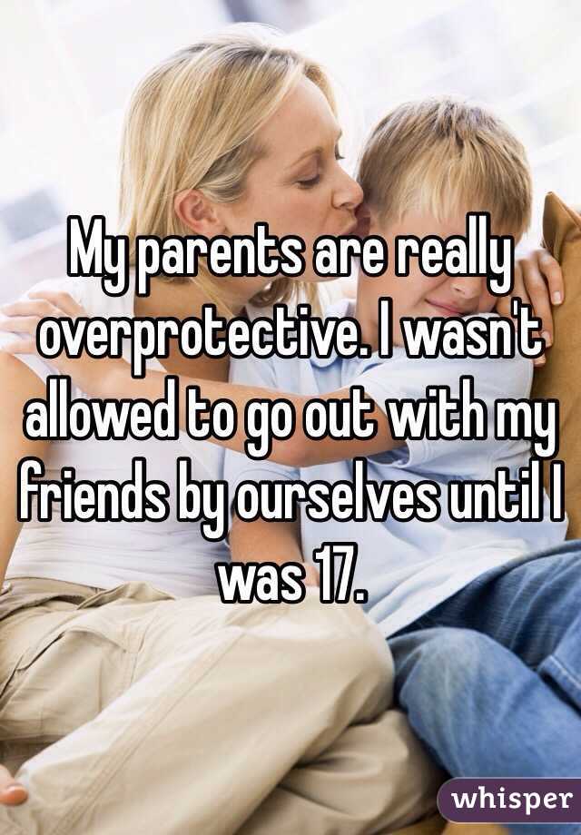 My parents are really overprotective. I wasn't allowed to go out with my friends by ourselves until I was 17.