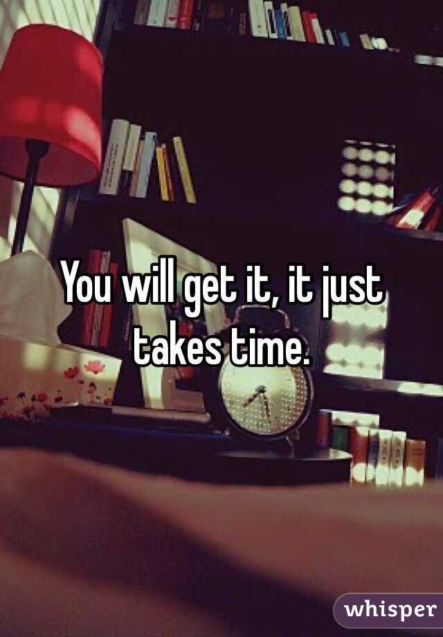 You will get it, it just takes time. 