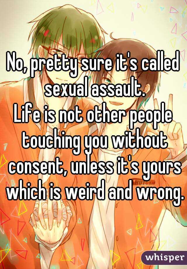 No, pretty sure it's called sexual assault.
Life is not other people touching you without consent, unless it's yours which is weird and wrong.