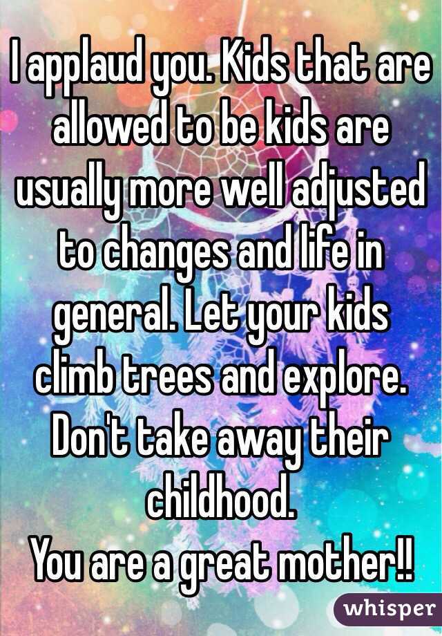 I applaud you. Kids that are allowed to be kids are usually more well adjusted to changes and life in general. Let your kids climb trees and explore. Don't take away their childhood. 
You are a great mother!!