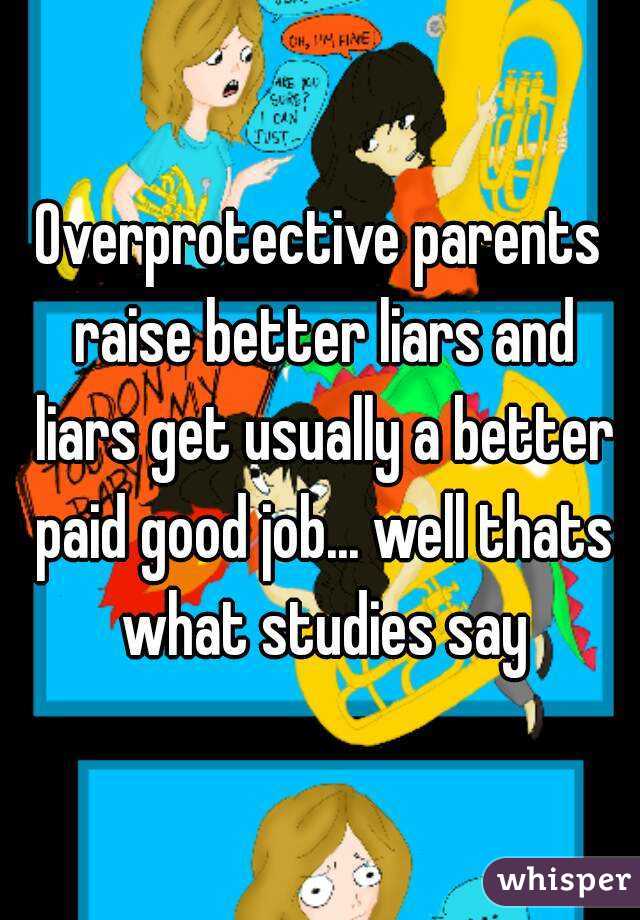 Overprotective parents raise better liars and liars get usually a better paid good job... well thats what studies say