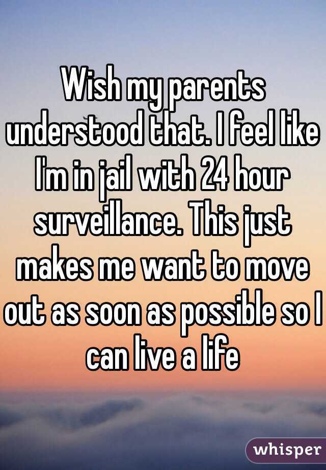 Wish my parents understood that. I feel like I'm in jail with 24 hour surveillance. This just makes me want to move out as soon as possible so I can live a life    