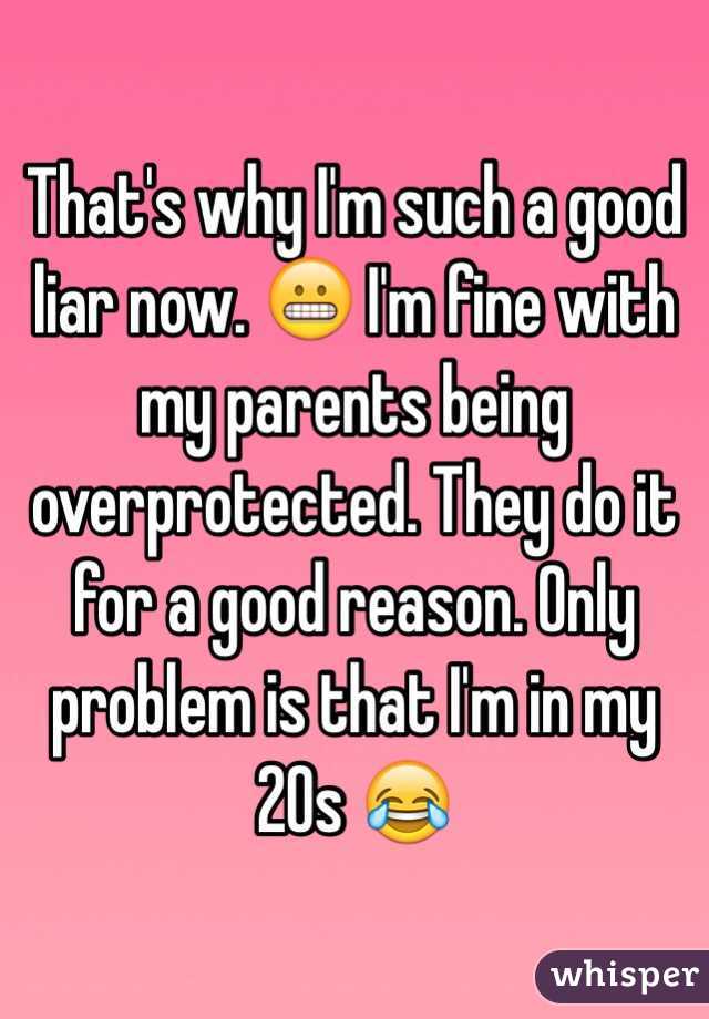 That's why I'm such a good liar now. 😬 I'm fine with my parents being overprotected. They do it for a good reason. Only problem is that I'm in my 20s 😂