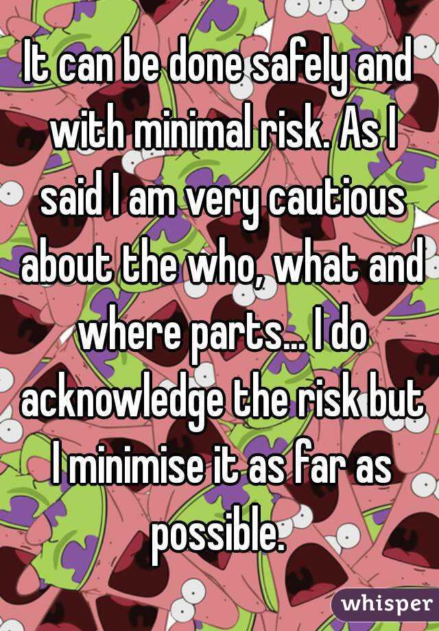 It can be done safely and with minimal risk. As I said I am very cautious about the who, what and where parts... I do acknowledge the risk but I minimise it as far as possible. 