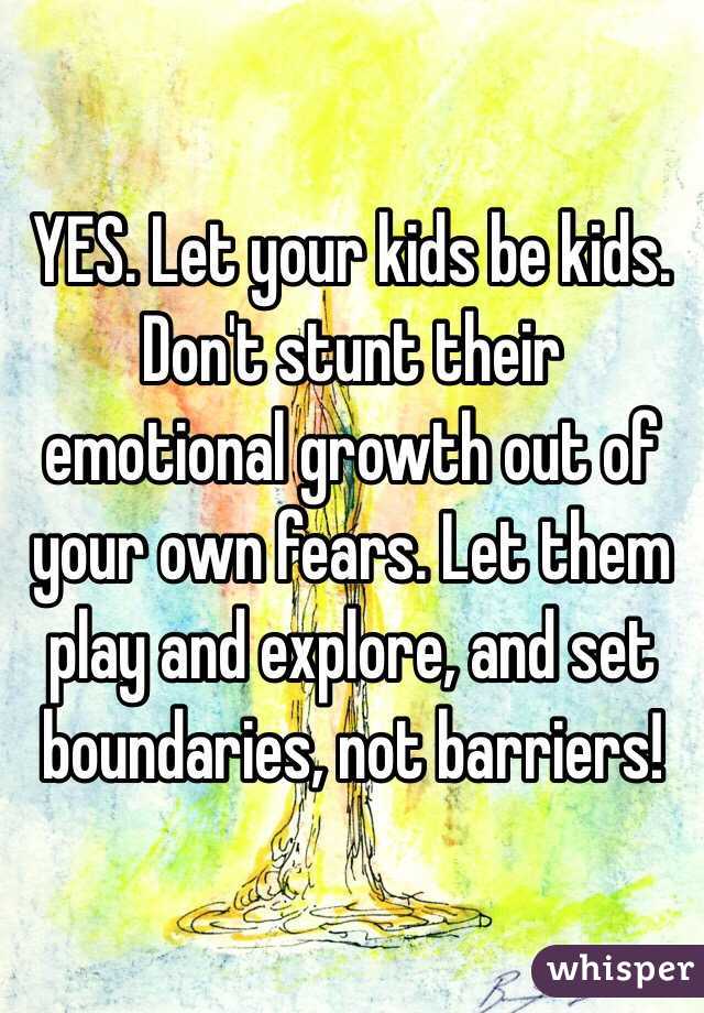 YES. Let your kids be kids. Don't stunt their emotional growth out of your own fears. Let them play and explore, and set boundaries, not barriers!