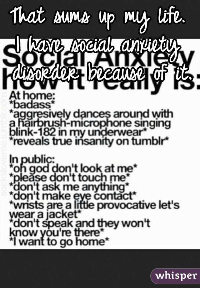 That sums up my life.
I have social anxiety disorder because of it.