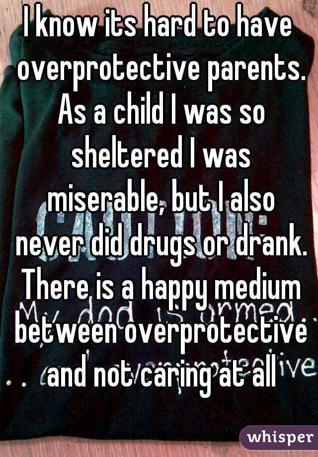 I know its hard to have overprotective parents. As a child I was so sheltered I was miserable, but I also never did drugs or drank. There is a happy medium between overprotective and not caring at all