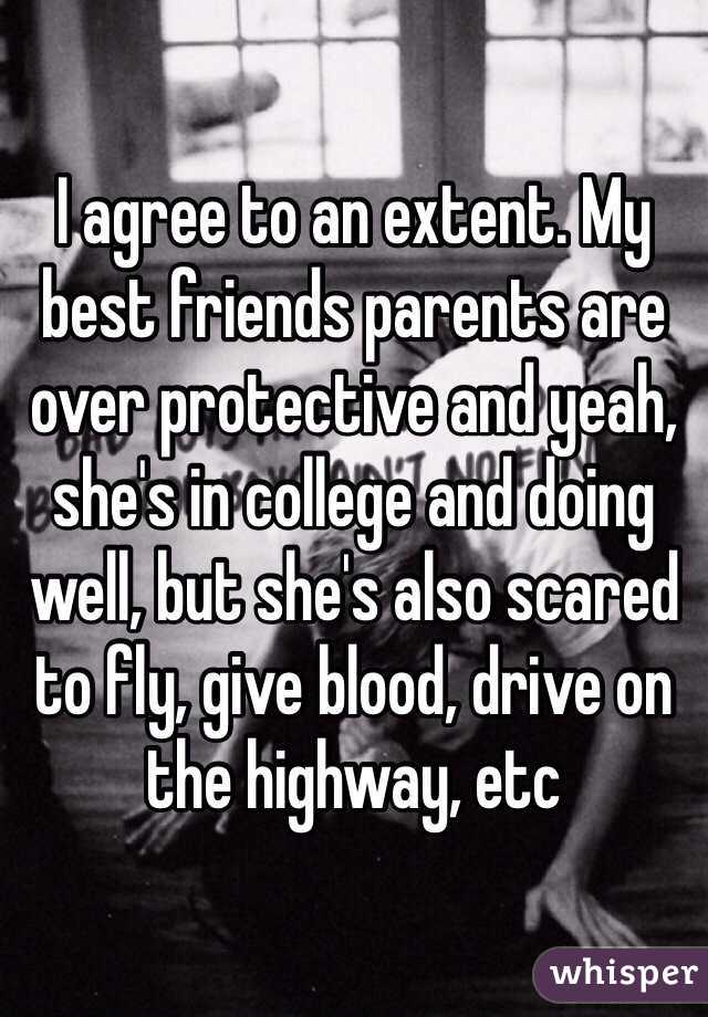 I agree to an extent. My best friends parents are over protective and yeah, she's in college and doing well, but she's also scared to fly, give blood, drive on the highway, etc