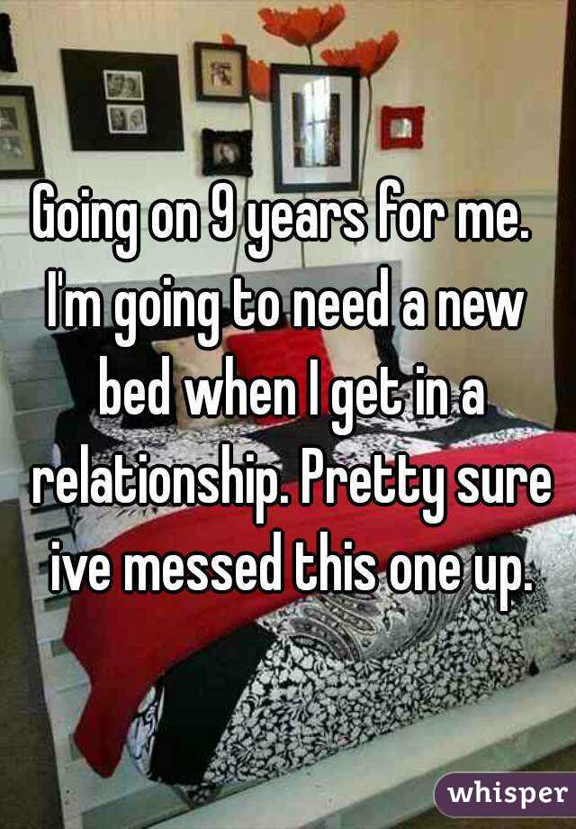 Going on 9 years for me. 
I'm going to need a new bed when I get in a relationship. Pretty sure ive messed this one up.