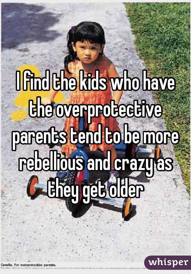 I find the kids who have the overprotective parents tend to be more rebellious and crazy as they get older 