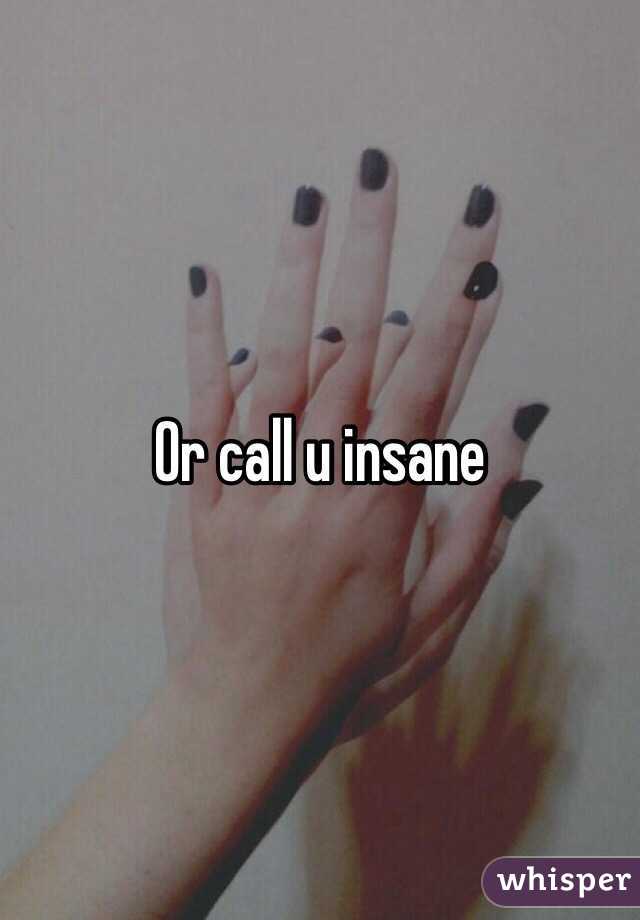 Or call u insane 