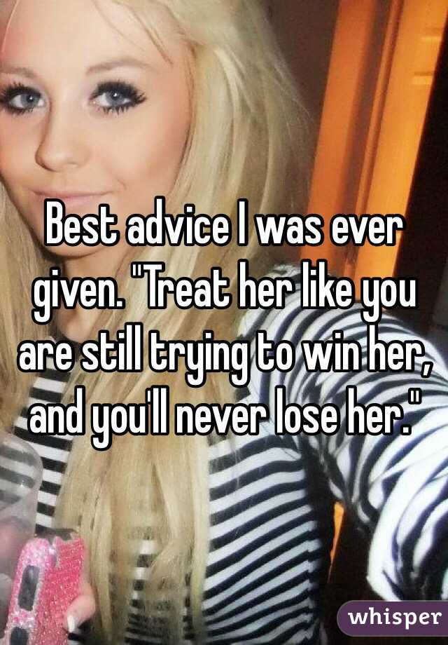 Best advice I was ever given. "Treat her like you are still trying to win her, and you'll never lose her." 
